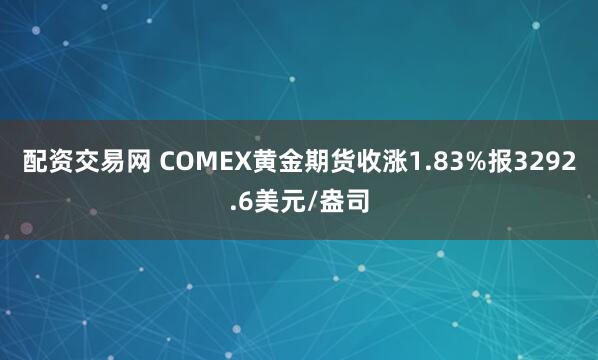 配资交易网 COMEX黄金期货收涨1.83%报3292.6美元/盎司