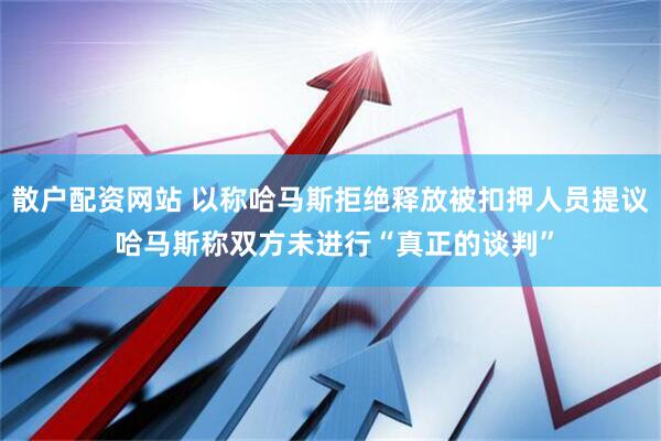 散户配资网站 以称哈马斯拒绝释放被扣押人员提议 哈马斯称双方未进行“真正的谈判”