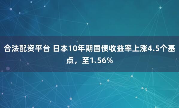 合法配资平台 日本10年期国债收益率上涨4.5个基点，至1.56%