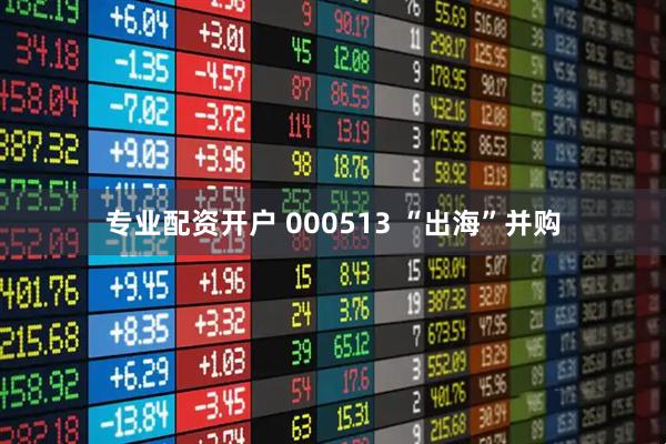 专业配资开户 000513 “出海”并购