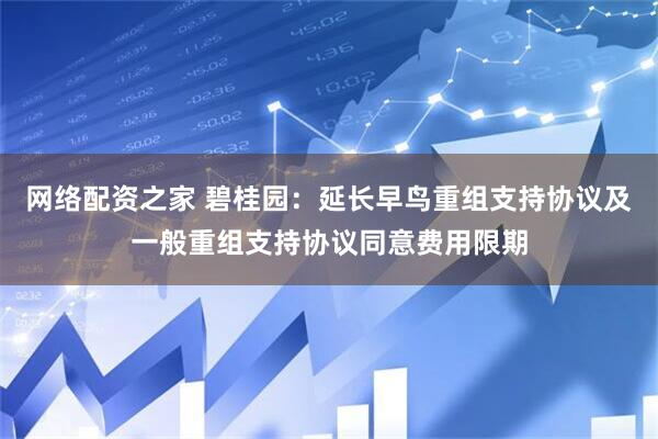 网络配资之家 碧桂园：延长早鸟重组支持协议及一般重组支持协议同意费用限期