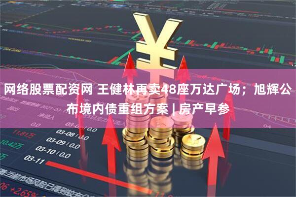 网络股票配资网 王健林再卖48座万达广场；旭辉公布境内债重组方案 | 房产早参