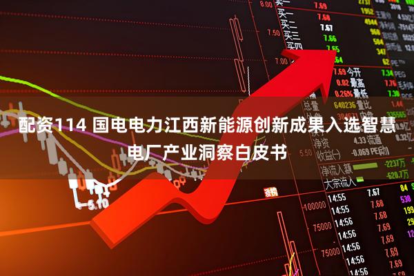 配资114 国电电力江西新能源创新成果入选智慧电厂产业洞察白皮书