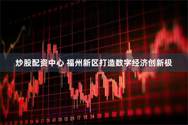 炒股配资中心 福州新区打造数字经济创新极