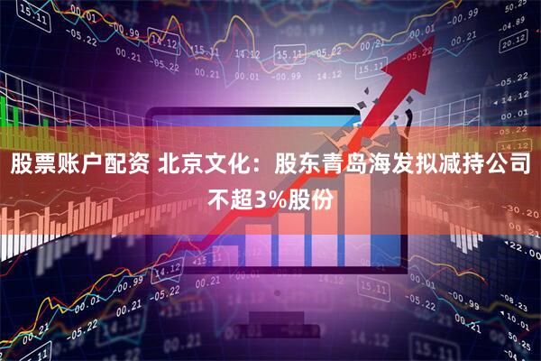 股票账户配资 北京文化：股东青岛海发拟减持公司不超3%股份
