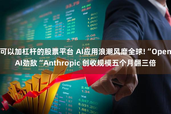 可以加杠杆的股票平台 AI应用浪潮风靡全球!“OpenAI劲敌“Anthropic 创收规模五个月翻三倍