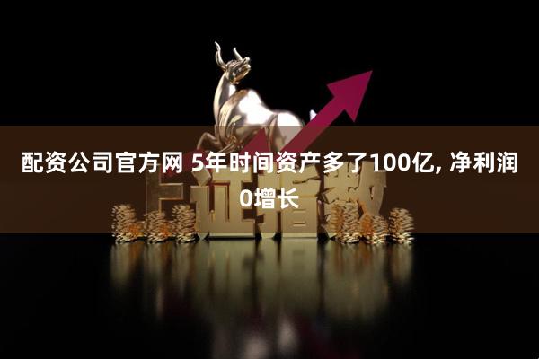 配资公司官方网 5年时间资产多了100亿, 净利润0增长