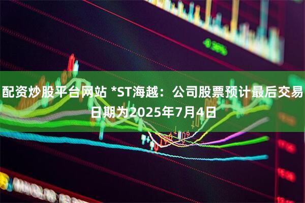 配资炒股平台网站 *ST海越：公司股票预计最后交易日期为2025年7月4日