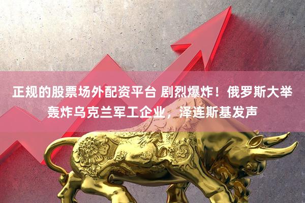 正规的股票场外配资平台 剧烈爆炸！俄罗斯大举轰炸乌克兰军工企业，泽连斯基发声