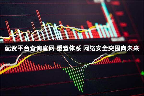 配资平台查询官网 重塑体系 网络安全突围向未来