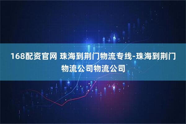 168配资官网 珠海到荆门物流专线-珠海到荆门物流公司物流公司