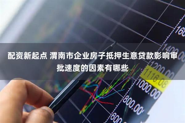 配资新起点 渭南市企业房子抵押生意贷款影响审批速度的因素有哪些