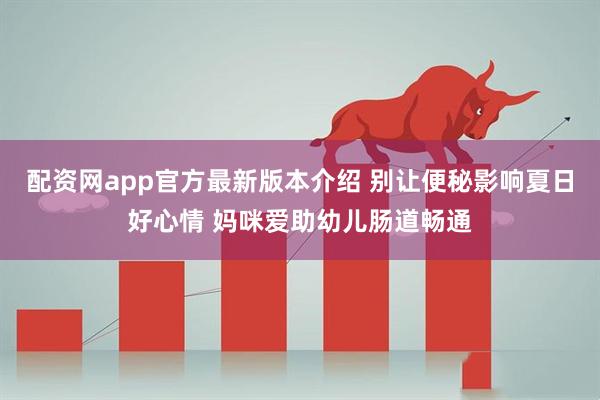 配资网app官方最新版本介绍 别让便秘影响夏日好心情 妈咪爱助幼儿肠道畅通