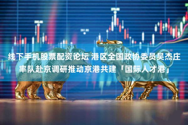 线下手机股票配资论坛 港区全国政协委员吴杰庄率队赴京调研推动京港共建「国际人才港」