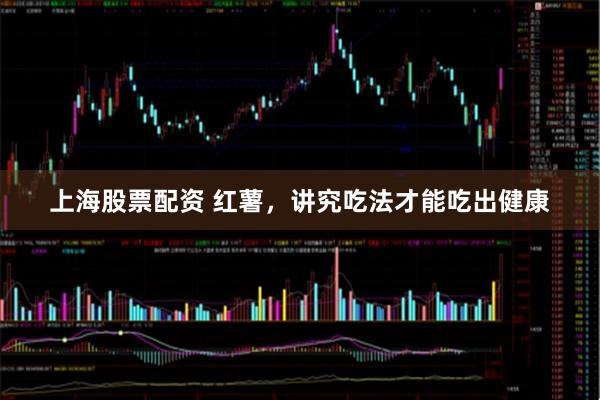 上海股票配资 红薯，讲究吃法才能吃出健康