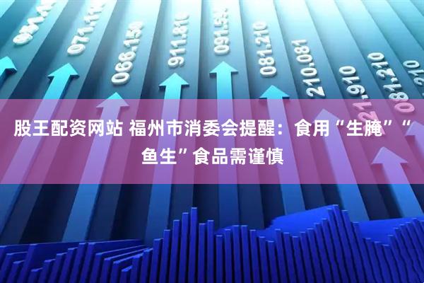 股王配资网站 福州市消委会提醒：食用“生腌”“鱼生”食品需谨慎