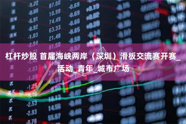杠杆炒股 首届海峡两岸（深圳）滑板交流赛开赛_活动_青年_城市广场