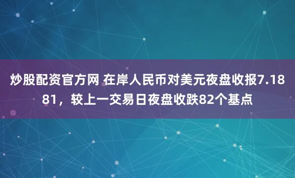 炒股配资官方网 在岸人民币对美元夜盘收报7.1881，较上一交易日夜盘收跌82个基点