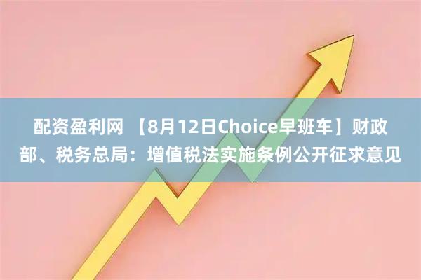 配资盈利网 【8月12日Choice早班车】财政部、税务总局：增值税法实施条例公开征求意见
